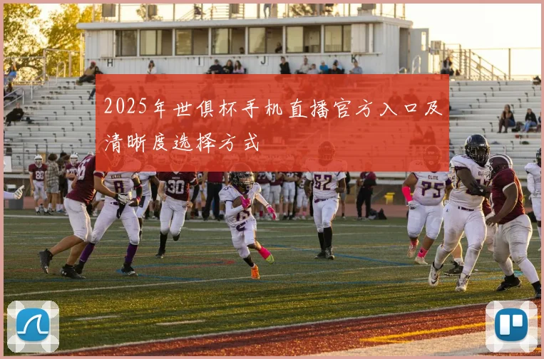 2025年世俱杯手机直播官方入口及清晰度选择方式
