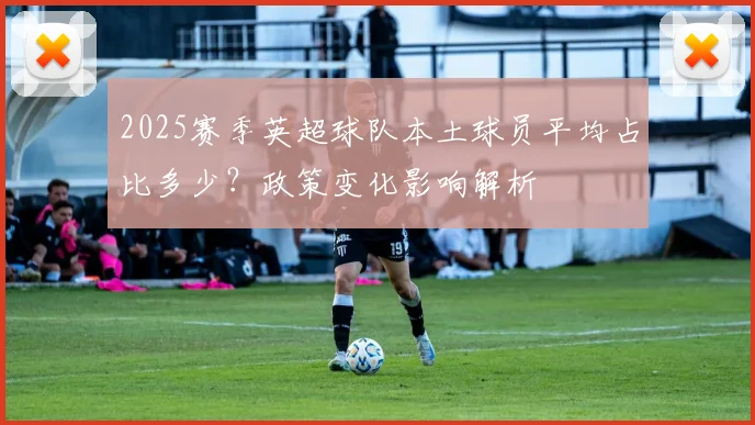 2025赛季英超球队本土球员平均占比多少？政策变化影响解析