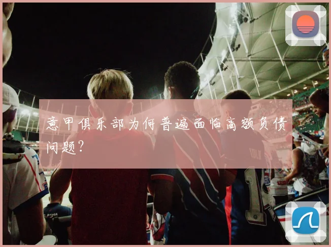 意甲俱乐部为何普遍面临高额负债问题?