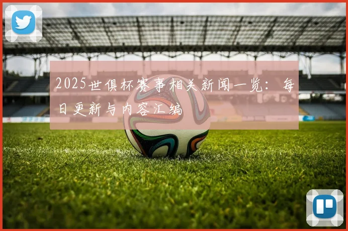 2025世俱杯赛事相关新闻一览：每日更新与内容汇编