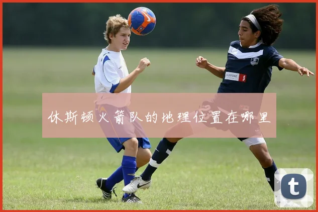 休斯顿火箭队的地理位置在哪里