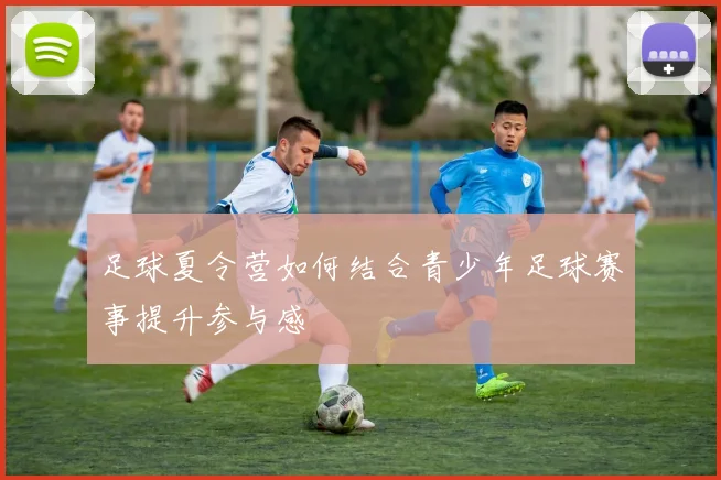 足球夏令营如何结合青少年足球赛事提升参与感