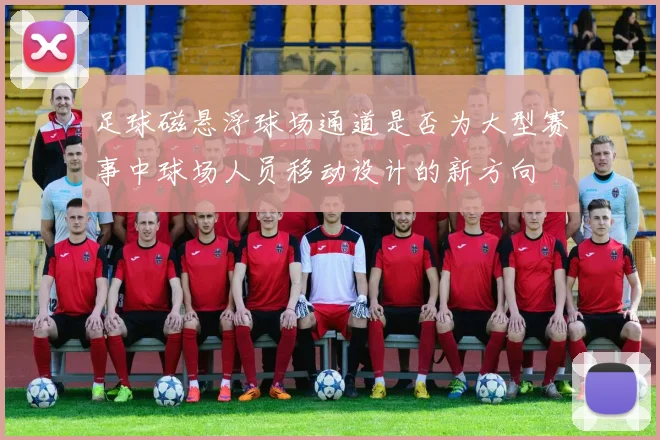 足球磁悬浮球场通道是否为大型赛事中球场人员移动设计的新方向