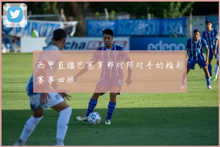西甲直播巴塞罗那对阵对手的精彩赛事回顾