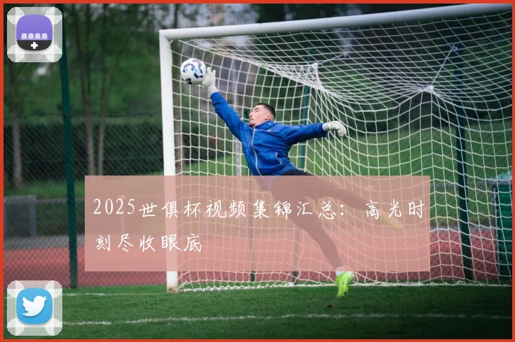 2025世俱杯视频集锦汇总：高光时刻尽收眼底
