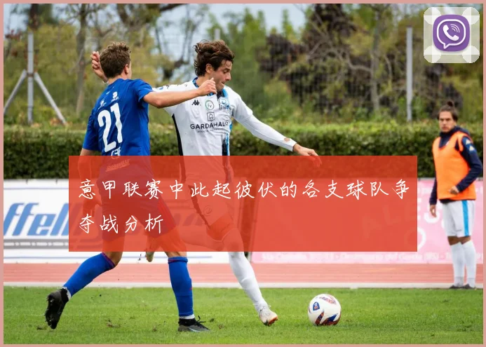 意甲联赛中此起彼伏的各支球队争夺战分析