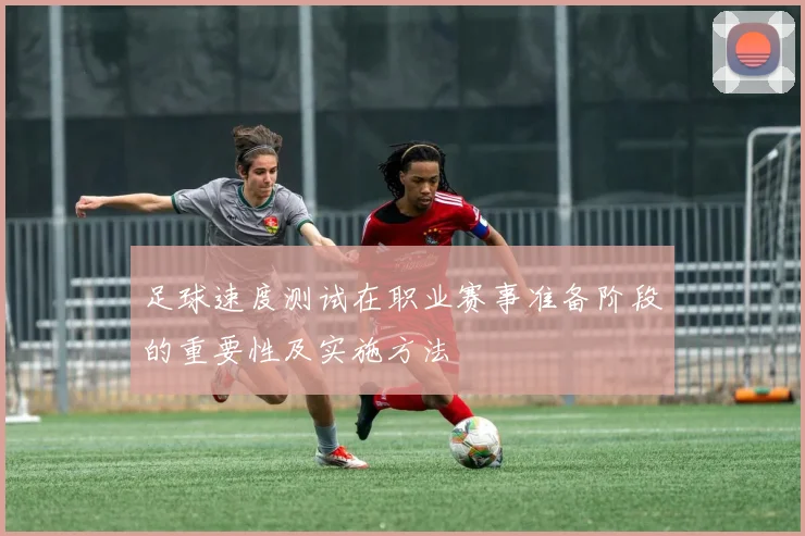 足球速度测试在职业赛事准备阶段的重要性及实施方法