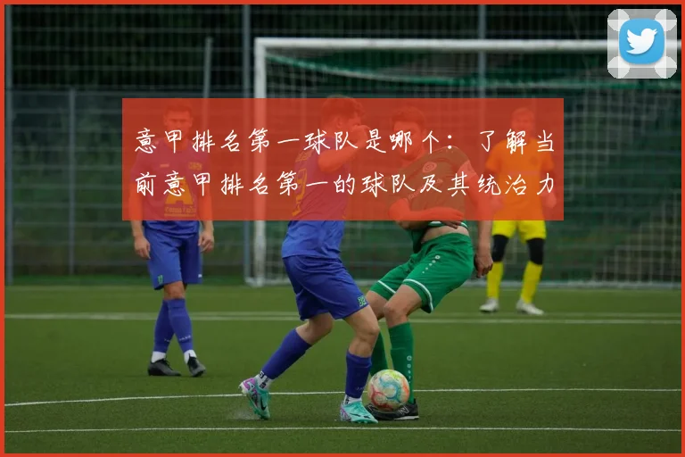 意甲排名第一球队是哪个：了解当前意甲排名第一的球队及其统治力